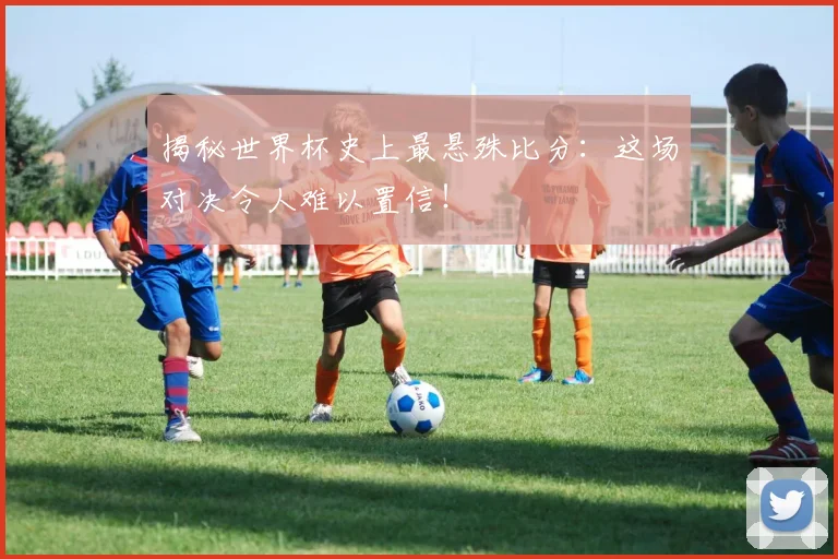揭秘世界杯史上最悬殊比分：这场对决令人难以置信！
