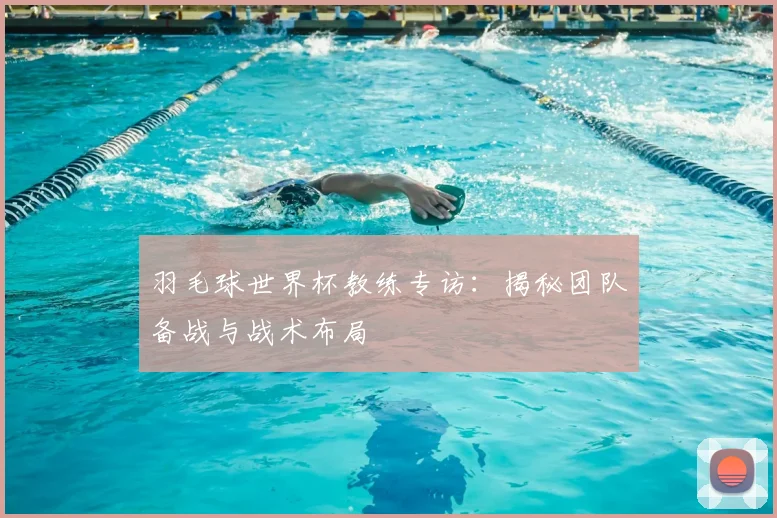 羽毛球世界杯教练专访:揭秘团队备战与战术布局