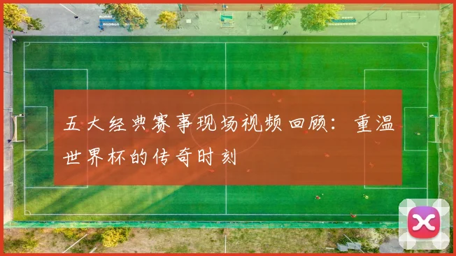 五大经典赛事现场视频回顾:重温世界杯的传奇时刻