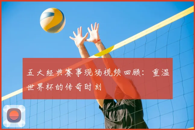 五大经典赛事现场视频回顾:重温世界杯的传奇时刻