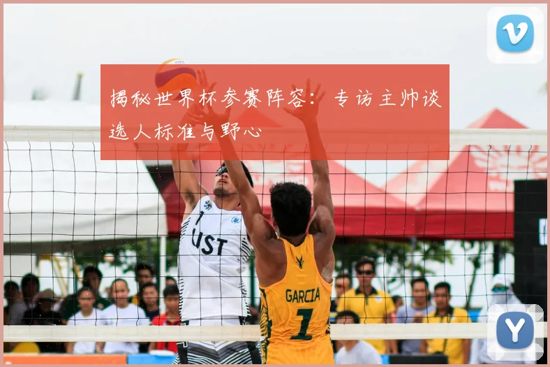 揭秘世界杯参赛阵容：专访主帅谈选人标准与野心
