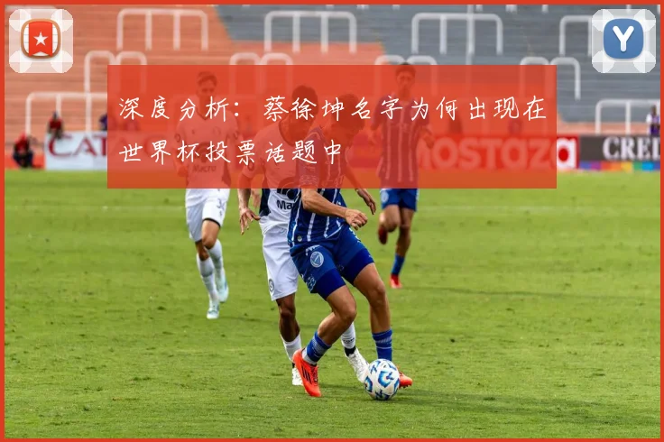 深度分析:蔡徐坤名字为何出现在世界杯投票话题中