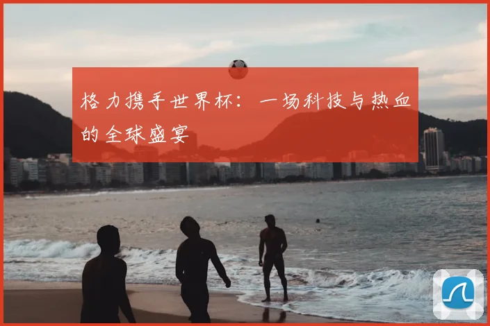 格力携手世界杯:一场科技与热血的全球盛宴