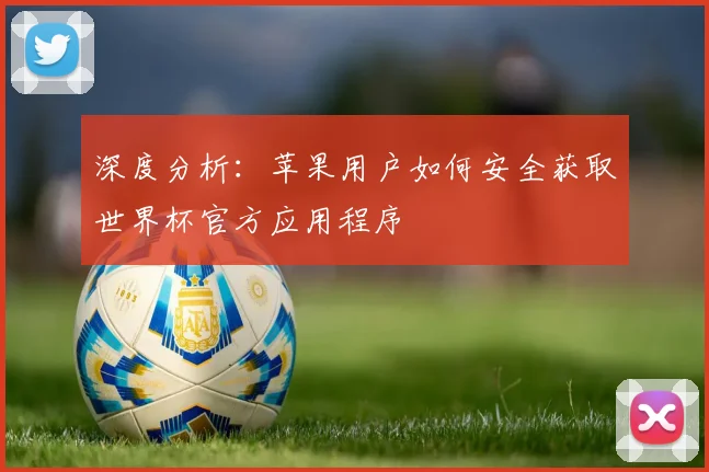 深度分析:苹果用户如何安全获取世界杯官方应用程序