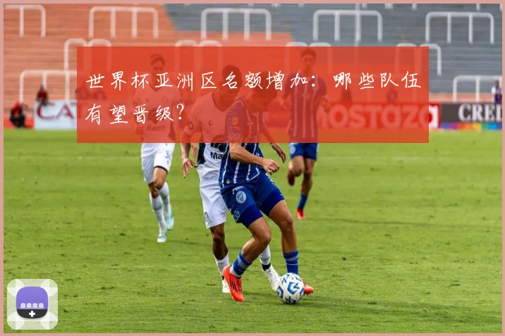 世界杯亚洲区名额增加:哪些队伍有望晋级?