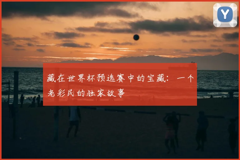 藏在世界杯预选赛中的宝藏：一个老彩民的独家故事