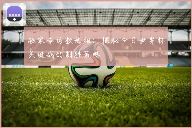 独家专访教练组:揭秘今日世界杯关键战的制胜策略