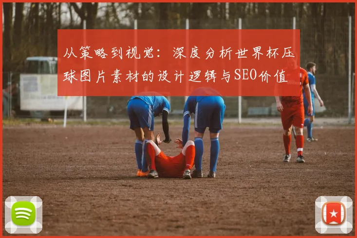 从策略到视觉：深度分析世界杯压球图片素材的设计逻辑与SEO价值