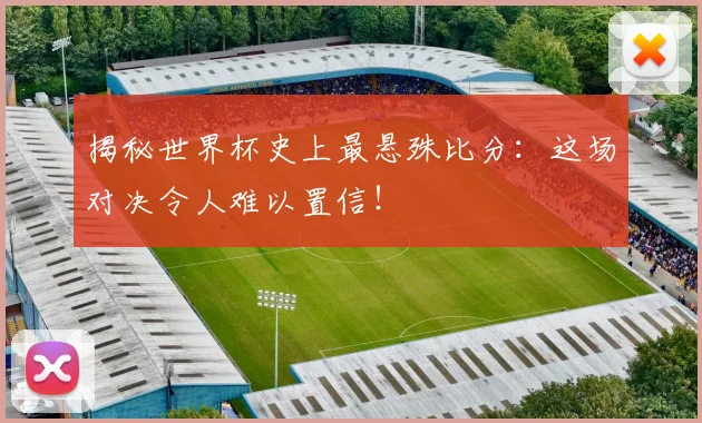 揭秘世界杯史上最悬殊比分：这场对决令人难以置信！