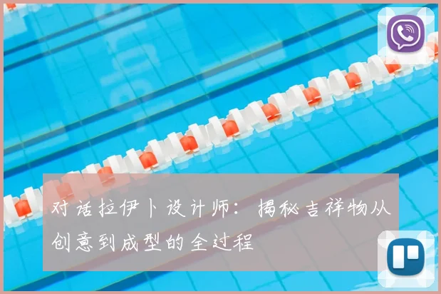 对话拉伊卜设计师:揭秘吉祥物从创意到成型的全过程