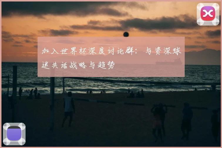 加入世界杯深度讨论群：与资深球迷共话战略与趋势