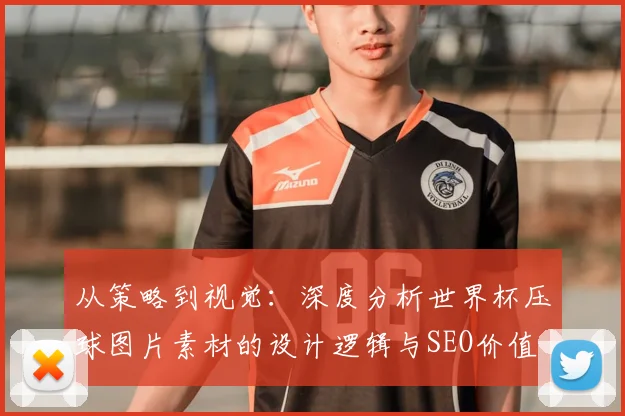从策略到视觉：深度分析世界杯压球图片素材的设计逻辑与SEO价值