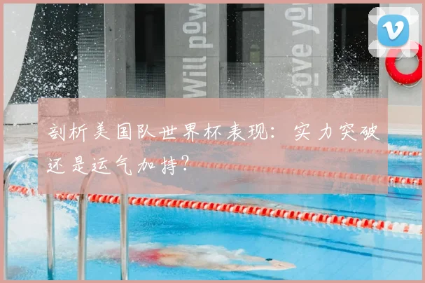 剖析美国队世界杯表现：实力突破还是运气加持？