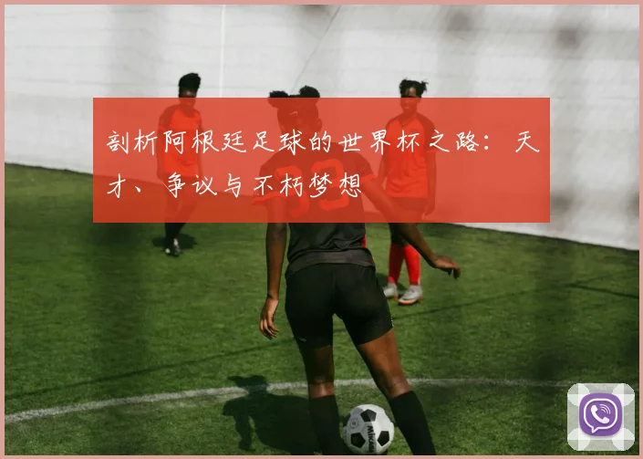 剖析阿根廷足球的世界杯之路：天才、争议与不朽梦想