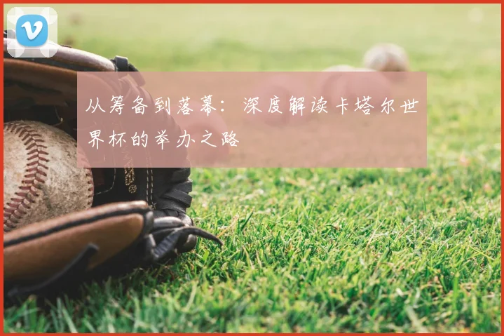 从筹备到落幕:深度解读卡塔尔世界杯的举办之路