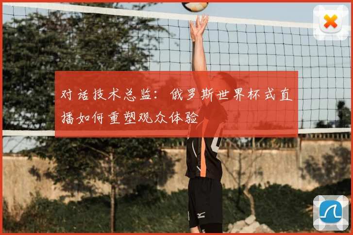 对话技术总监:俄罗斯世界杯式直播如何重塑观众体验
