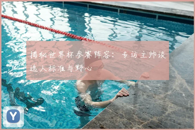 揭秘世界杯参赛阵容：专访主帅谈选人标准与野心