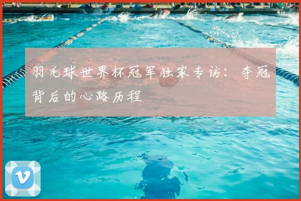 羽毛球世界杯冠军独家专访:夺冠背后的心路历程