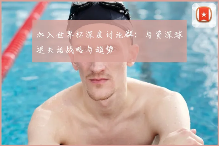 加入世界杯深度讨论群：与资深球迷共话战略与趋势