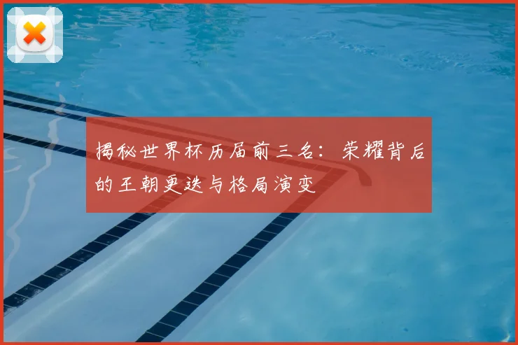 揭秘世界杯历届前三名：荣耀背后的王朝更迭与格局演变