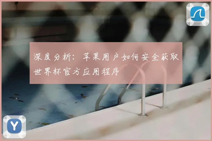 深度分析:苹果用户如何安全获取世界杯官方应用程序