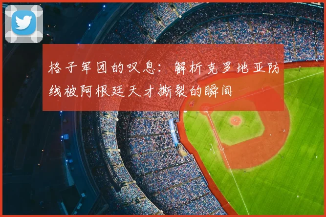 格子军团的叹息:解析克罗地亚防线被阿根廷天才撕裂的瞬间
