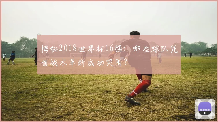 揭秘2018世界杯16强：哪些球队凭借战术革新成功突围？