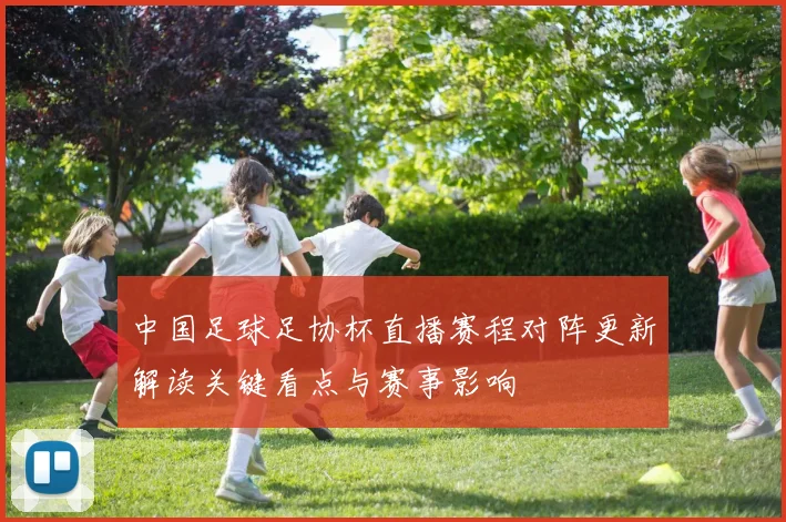 中国足球足协杯直播赛程对阵更新解读关键看点与赛事影响