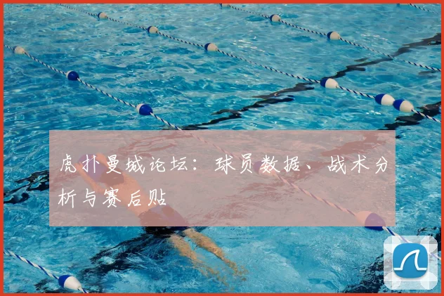 虎扑曼城论坛：球员数据、战术分析与赛后贴