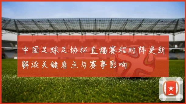 中国足球足协杯直播赛程对阵更新解读关键看点与赛事影响