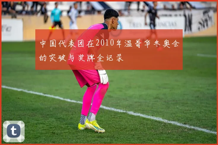 中国代表团在2010年温哥华冬奥会的突破与奖牌全记录