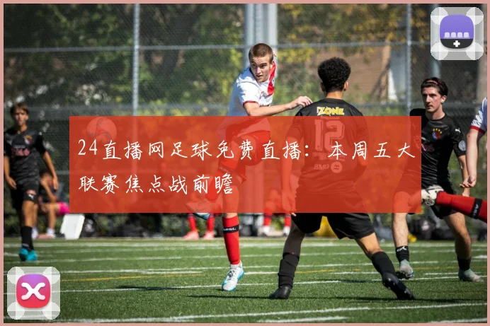 24直播网足球免费直播：本周五大联赛焦点战前瞻