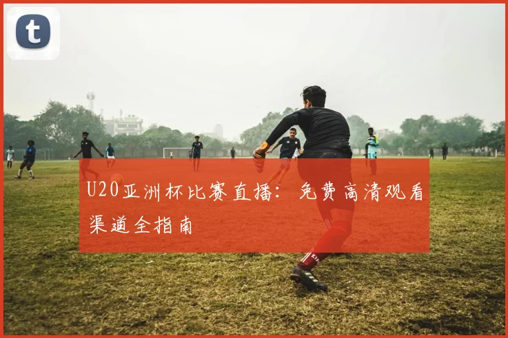 U20亚洲杯比赛直播：免费高清观看渠道全指南