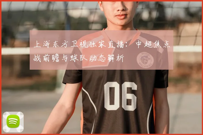 上海东方卫视独家直播：中超焦点战前瞻与球队动态解析