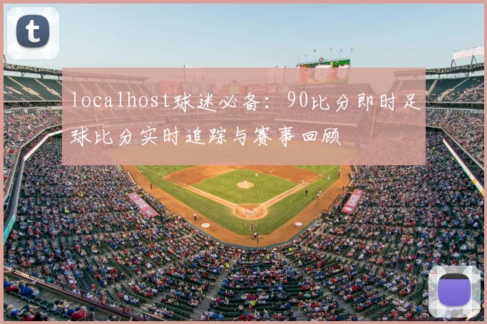 localhost球迷必备：90比分即时足球比分实时追踪与赛事回顾