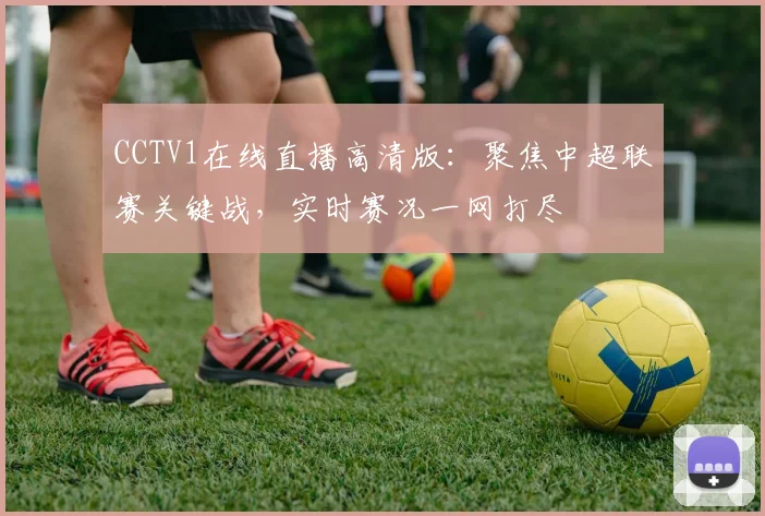 CCTV1在线直播高清版：聚焦中超联赛关键战，实时赛况一网打尽