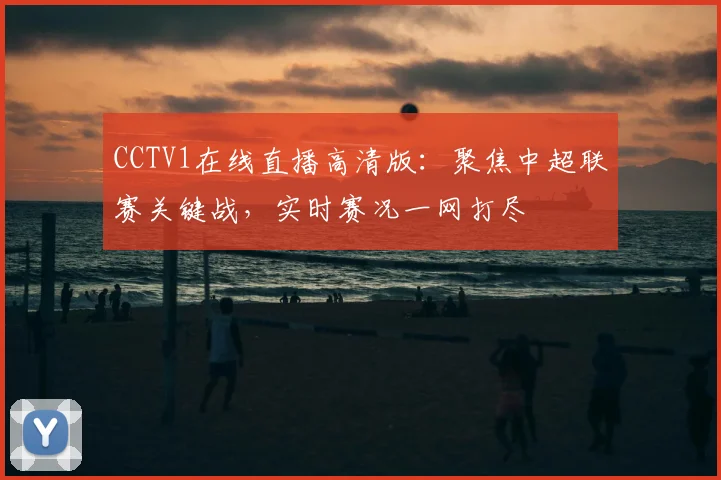 CCTV1在线直播高清版：聚焦中超联赛关键战，实时赛况一网打尽