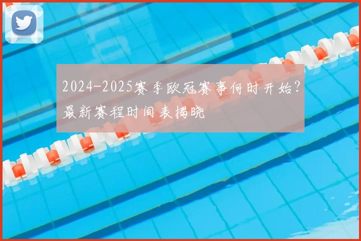 2024-2025赛季欧冠赛事何时开始？最新赛程时间表揭晓