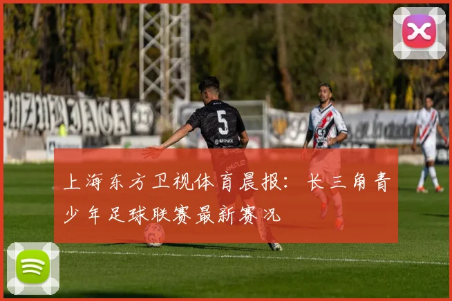 上海东方卫视体育晨报：长三角青少年足球联赛最新赛况
