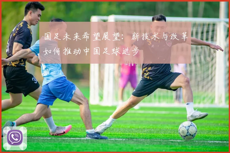 国足未来希望展望：新技术与改革如何推动中国足球进步