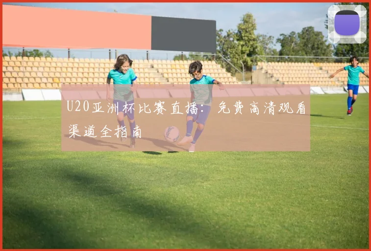 U20亚洲杯比赛直播：免费高清观看渠道全指南