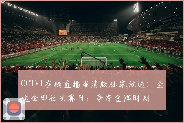 CCTV1在线直播高清版独家放送：全运会田径决赛日，争夺金牌时刻