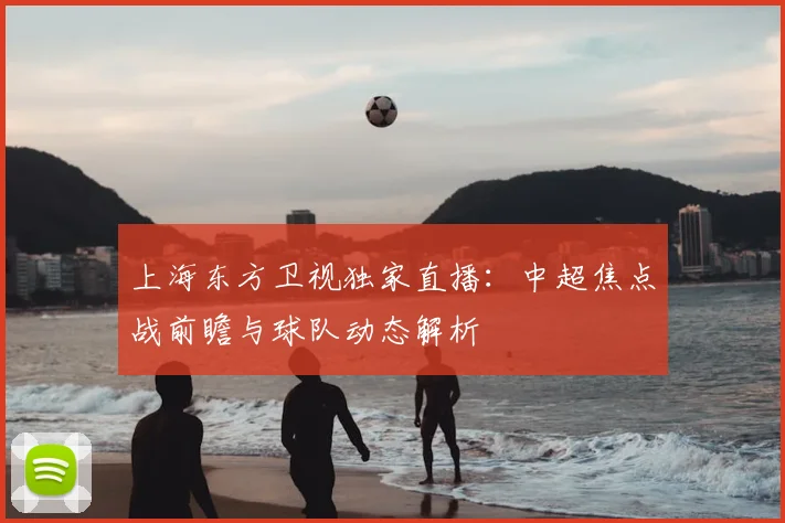 上海东方卫视独家直播：中超焦点战前瞻与球队动态解析