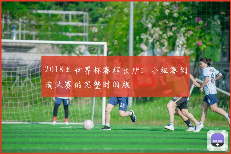 2018年世界杯赛程出炉：小组赛到淘汰赛的完整时间线