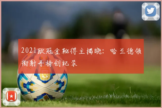 2021欧冠金靴得主揭晓：哈兰德领衔射手榜创纪录