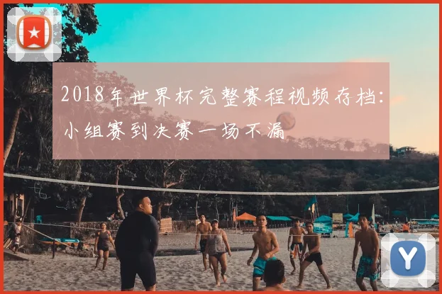 2018年世界杯完整赛程视频存档：小组赛到决赛一场不漏