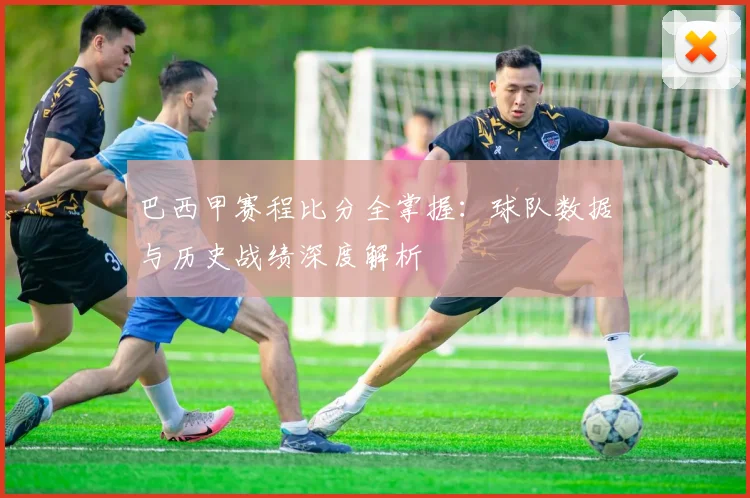 巴西甲赛程比分全掌握：球队数据与历史战绩深度解析