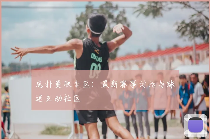 虎扑曼联专区：最新赛事讨论与球迷互动社区