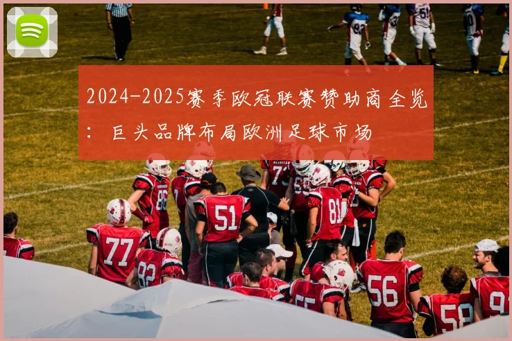 2024-2025赛季欧冠联赛赞助商全览：巨头品牌布局欧洲足球市场