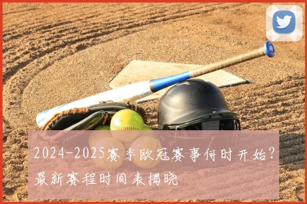 2024-2025赛季欧冠赛事何时开始？最新赛程时间表揭晓